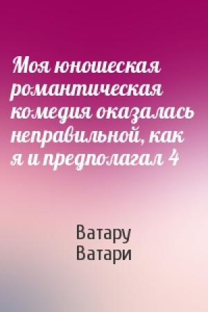 Обложка книги «Моя юношеская романтическая комедия оказалась неправильной, как я и предполагал 4» — Ватару Ватари