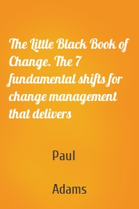 The Little Black Book of Change. The 7 fundamental shifts for change management that delivers