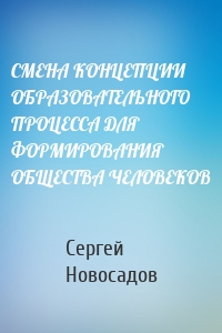 СМЕНА КОНЦЕПЦИИ ОБРАЗОВАТЕЛЬНОГО ПРОЦЕССА ДЛЯ ФОРМИРОВАНИЯ ОБЩЕСТВА ЧЕЛОВЕКОВ