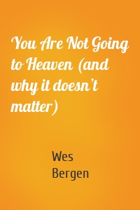 You Are Not Going to Heaven (and why it doesn’t matter)