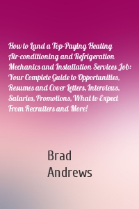 How to Land a Top-Paying Heating Air-conditioning and Refrigeration Mechanics and Installation Services Job: Your Complete Guide to Opportunities, Resumes and Cover Letters, Interviews, Salaries, Promotions, What to Expect From Recruiters and More!