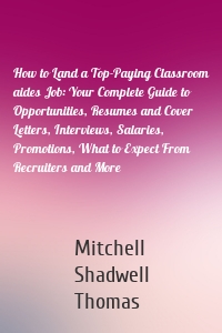 How to Land a Top-Paying Classroom aides Job: Your Complete Guide to Opportunities, Resumes and Cover Letters, Interviews, Salaries, Promotions, What to Expect From Recruiters and More