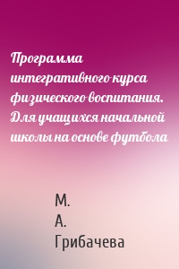 Программа интегративного курса физического воспитания. Для учащихся начальной школы на основе футбола