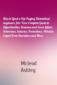 How to Land a Top-Paying Biomedical engineers Job: Your Complete Guide to Opportunities, Resumes and Cover Letters, Interviews, Salaries, Promotions, What to Expect From Recruiters and More