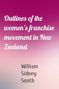 Outlines of the women's franchise movement in New Zealand