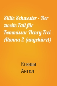 Stille Schwester - Der zweite Fall für Kommissar Henry Frei - Alanna 2 (ungekürzt)