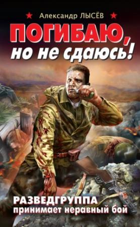 Обложка книги «Погибаю, но не сдаюсь! Разведгруппа принимает неравный бой» — Александр Лысёв