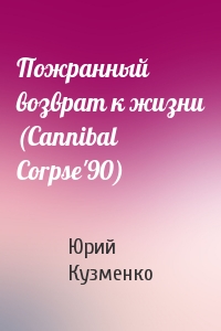 Пожранный возврат к жизни (Cannibal Corpse'90)