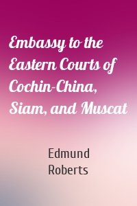 Embassy to the Eastern Courts of Cochin-China, Siam, and Muscat