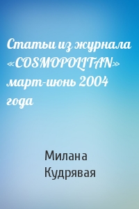 Милана Кудрявая - Статьи из журнала «COSMOPOLITAN» март-июнь 2004 года