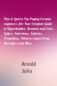 How to Land a Top-Paying Ceramic engineers Job: Your Complete Guide to Opportunities, Resumes and Cover Letters, Interviews, Salaries, Promotions, What to Expect From Recruiters and More