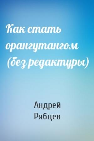 Обложка книги «Как стать орангутангом (без редактуры)» — Андрей Рябцев