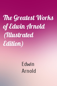 The Greatest Works of Edwin Arnold (Illustrated Edition)