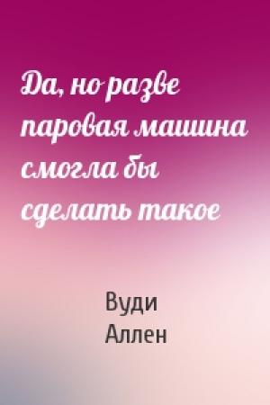 Обложка книги «Да, но разве паровая машина смогла бы сделать такое» — Вуди Аллен