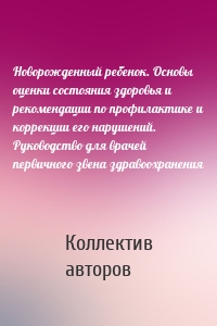 Новорожденный ребенок. Основы оценки состояния здоровья и рекомендации по профилактике и коррекции его нарушений. Руководство для врачей первичного звена здравоохранения