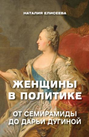 Обложка книги «Женщины в политике. От Семирамиды до Дарьи Дугиной» — Наталия Елисеева