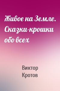 Живое на Земле. Сказки-крошки обо всех