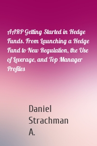 AARP Getting Started in Hedge Funds. From Launching a Hedge Fund to New Regulation, the Use of Leverage, and Top Manager Profiles