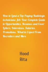 How to Land a Top-Paying Radiologic technicians Job: Your Complete Guide to Opportunities, Resumes and Cover Letters, Interviews, Salaries, Promotions, What to Expect From Recruiters and More