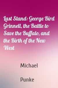 Last Stand: George Bird Grinnell, the Battle to Save the Buffalo, and the Birth of the New West