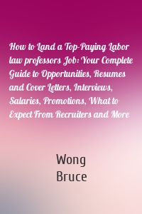 How to Land a Top-Paying Labor law professors Job: Your Complete Guide to Opportunities, Resumes and Cover Letters, Interviews, Salaries, Promotions, What to Expect From Recruiters and More