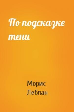 Обложка книги «По подсказке тени» — Морис Леблан