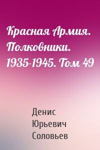 Красная Армия. Полковники. 1935-1945. Том 49