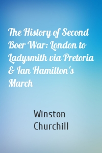The History of Second Boer War: London to Ladysmith via Pretoria & Ian Hamilton's March