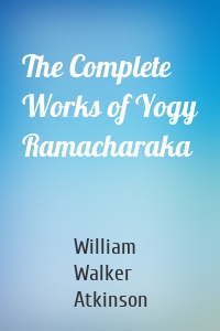 The Complete Works of Yogy Ramacharaka
