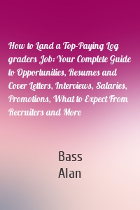 How to Land a Top-Paying Log graders Job: Your Complete Guide to Opportunities, Resumes and Cover Letters, Interviews, Salaries, Promotions, What to Expect From Recruiters and More