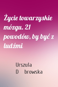 Życie towarzyskie mózgu. 21 powodów, by być z ludźmi