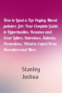 How to Land a Top-Paying Mural painters Job: Your Complete Guide to Opportunities, Resumes and Cover Letters, Interviews, Salaries, Promotions, What to Expect From Recruiters and More