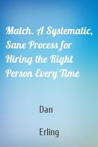 Match. A Systematic, Sane Process for Hiring the Right Person Every Time