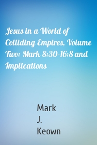 Jesus in a World of Colliding Empires, Volume Two: Mark 8:30–16:8 and Implications