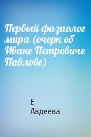 Обложка книги «Первый физиолог мира (очерк об Иване Петровиче Павлове)» — Е Авдеева