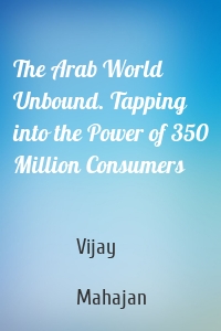 The Arab World Unbound. Tapping into the Power of 350 Million Consumers