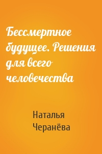 Бессмертное будущее. Решения для всего человечества