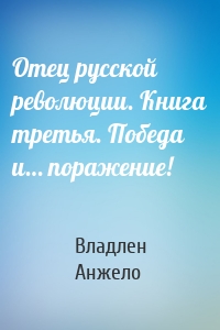 Отец русской революции. Книга третья. Победа и… поражение!