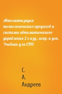 Автоматизация технологических процессов и системы автоматического управления 2-е изд., испр. и доп. Учебник для СПО