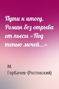 Пути к итогу. Роман без отрыва от пьесы «Под тенью мечей…»