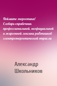 Поймите энергетика! Словарь-справочник профессиональной, неофициальной и жаргонной лексики работников электроэнергетической отрасли