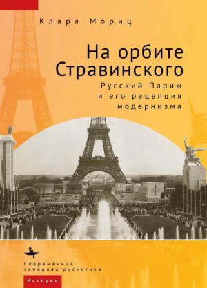 Обложка книги «На орбите Стравинского. Русский Париж и его рецепция модернизма» — Клара Мориц