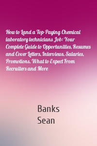 How to Land a Top-Paying Chemical laboratory technicians Job: Your Complete Guide to Opportunities, Resumes and Cover Letters, Interviews, Salaries, Promotions, What to Expect From Recruiters and More