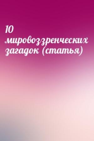 Обложка книги «10 мировоззренческих загадок (статья)»