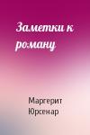 Маргерит Юрсенар - Заметки к роману