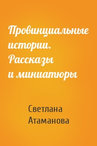 Провинциальные истории. Рассказы и миниатюры