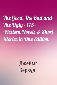 The Good, The Bad and The Ugly - 175+ Western Novels & Short Stories in One Edition
