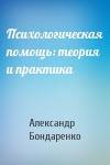 Александр Бондаренко - Психологическая помощь: теория и практика
