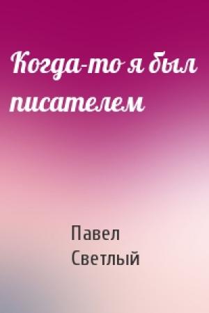 Обложка книги «Когда-то я был писателем» — Павел Светлый