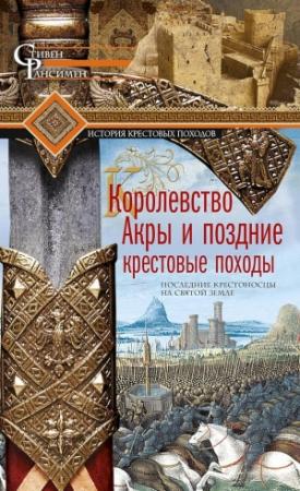 Обложка книги «Королевство Акры и поздние крестовые походы. Последние крестоносцы на Святой земле» — Стивен Рансимен